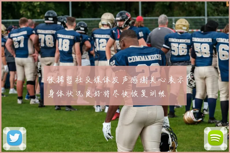 张稀哲社交媒体发声感谢关心表示身体状况良好将尽快恢复训练