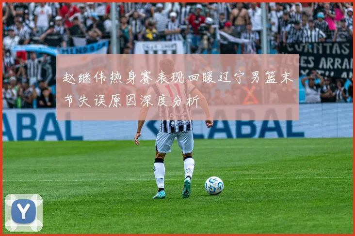 赵继伟热身赛表现回暖辽宁男篮末节失误原因深度分析