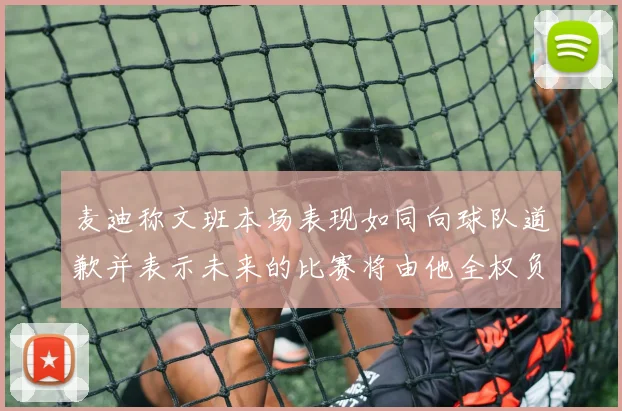 麦迪称文班本场表现如同向球队道歉并表示未来的比赛将由他全权负责