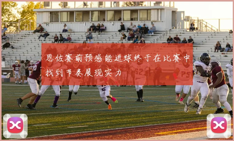 恩佐赛前预感能进球终于在比赛中找到节奏展现实力