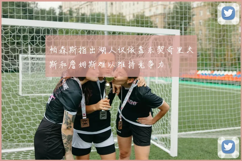 帕森斯指出湖人仅依靠东契奇里夫斯和詹姆斯难以维持竞争力