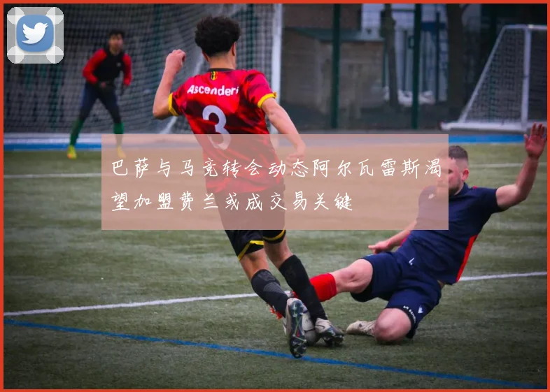巴萨与马竞转会动态阿尔瓦雷斯渴望加盟费兰或成交易关键