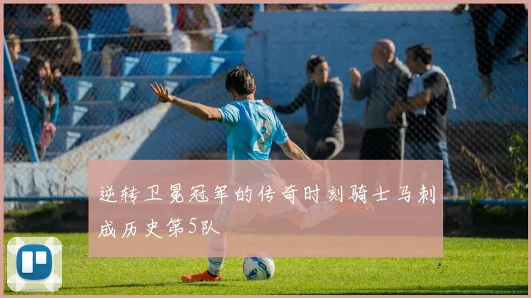逆转卫冕冠军的传奇时刻骑士马刺成历史第5队