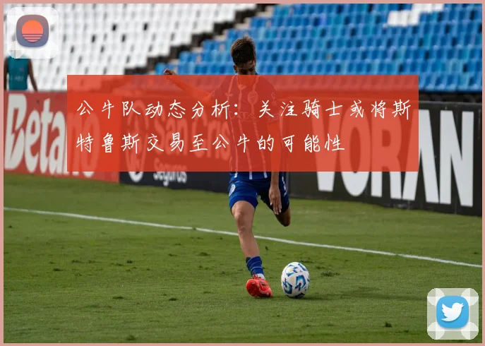 公牛队动态分析：关注骑士或将斯特鲁斯交易至公牛的可能性