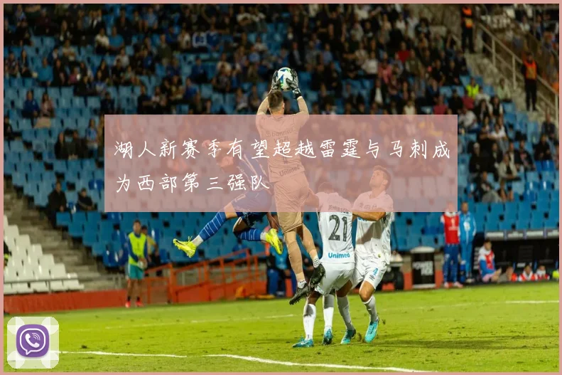 湖人新赛季有望超越雷霆与马刺成为西部第三强队