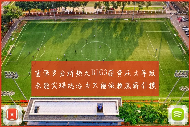 富保罗分析热火BIG3薪资压力导致未能实现统治力只能依赖底薪引援