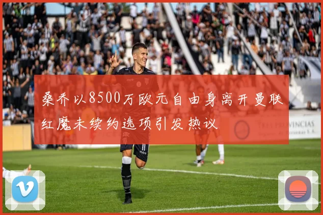 桑乔以8500万欧元自由身离开曼联红魔未续约选项引发热议