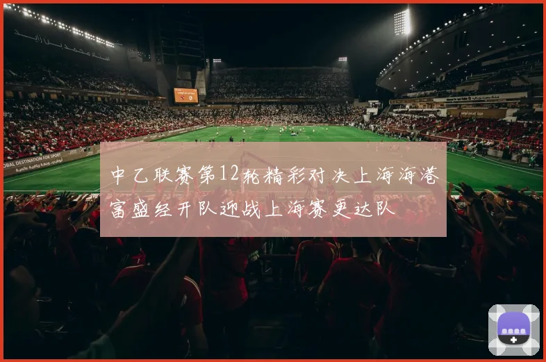 中乙联赛第12轮精彩对决上海海港富盛经开队迎战上海赛更达队