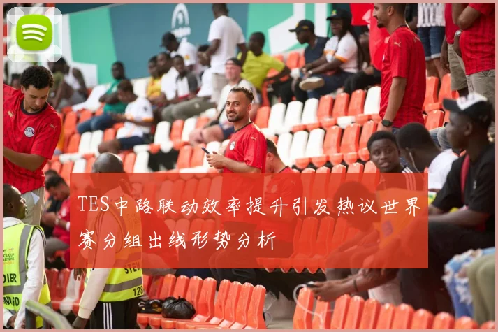 TES中路联动效率提升引发热议世界赛分组出线形势分析