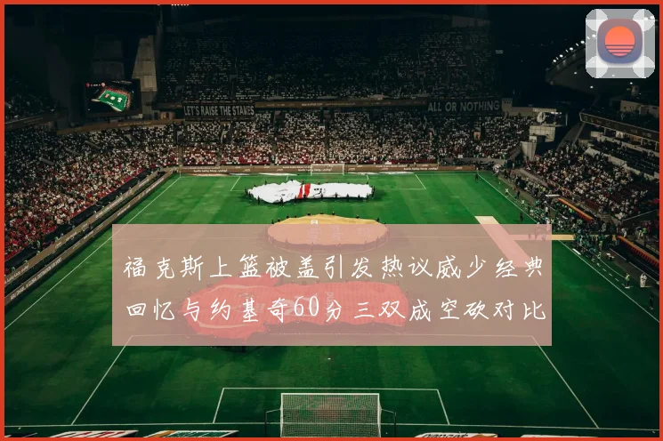 福克斯上篮被盖引发热议威少经典回忆与约基奇60分三双成空砍对比