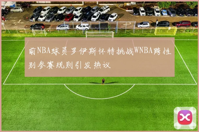 前NBA球员罗伊斯怀特挑战WNBA跨性别参赛规则引发热议