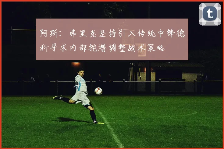 阿斯：弗里克坚持引入传统中锋德科寻求内部挖潜调整战术策略