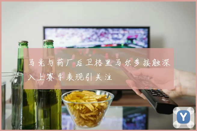 马竞与药厂后卫格里马尔多接触深入上赛季表现引关注