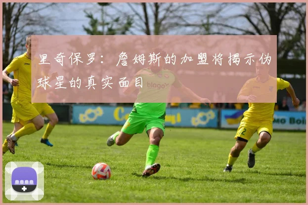 里奇保罗：詹姆斯的加盟将揭示伪球星的真实面目