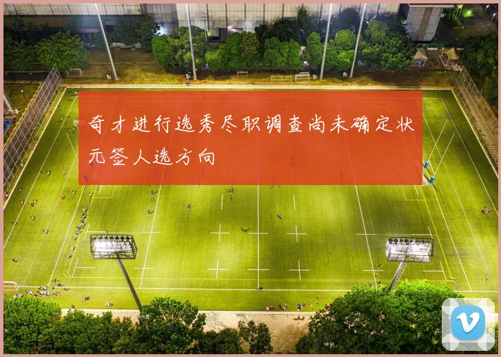 奇才进行选秀尽职调查尚未确定状元签人选方向
