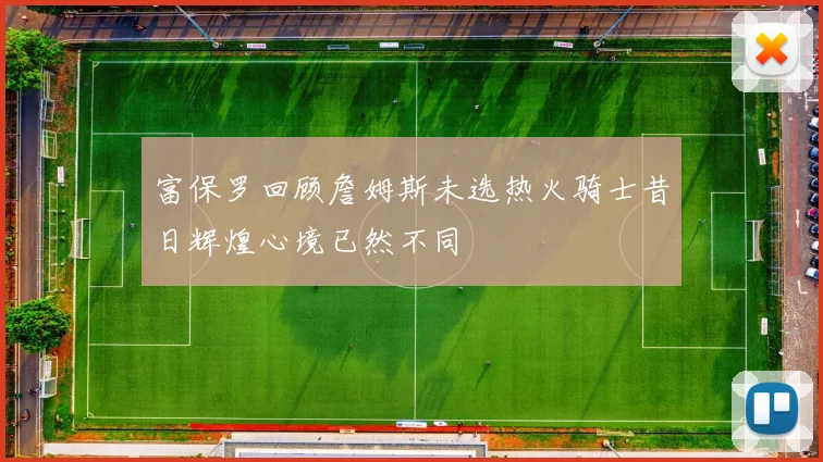 富保罗回顾詹姆斯未选热火骑士昔日辉煌心境已然不同