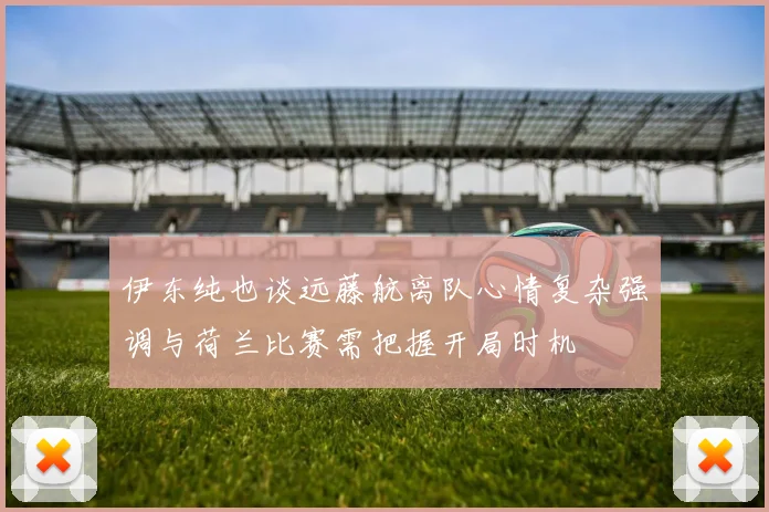 伊东纯也谈远藤航离队心情复杂强调与荷兰比赛需把握开局时机