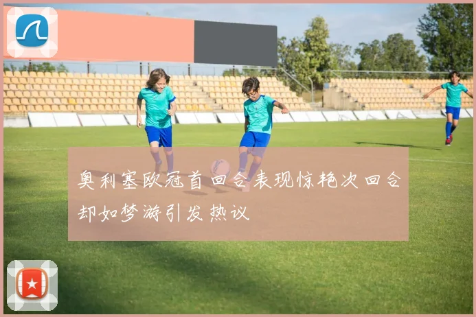奥利塞欧冠首回合表现惊艳次回合却如梦游引发热议