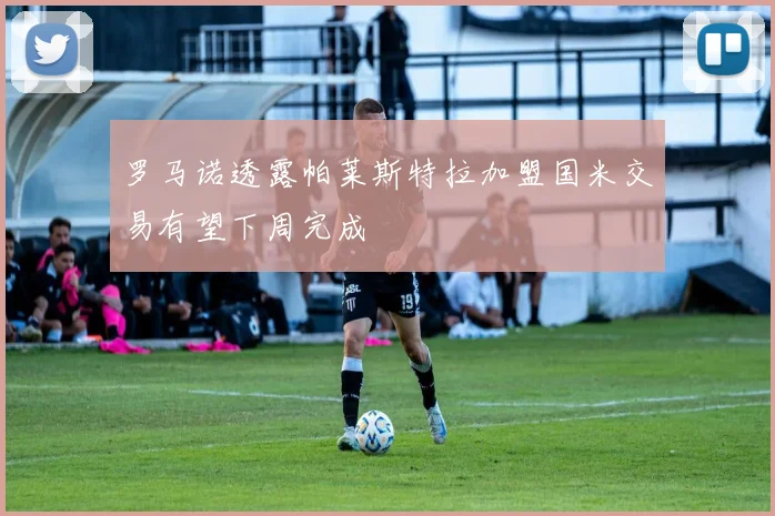 罗马诺透露帕莱斯特拉加盟国米交易有望下周完成