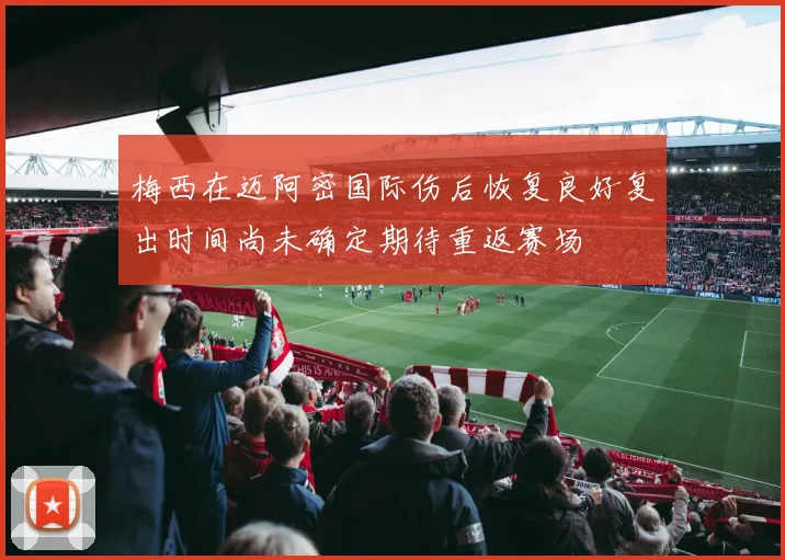 梅西在迈阿密国际伤后恢复良好复出时间尚未确定期待重返赛场