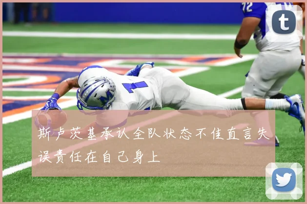 斯卢茨基承认全队状态不佳直言失误责任在自己身上