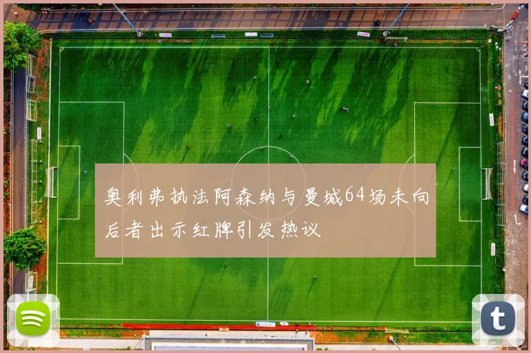 奥利弗执法阿森纳与曼城64场未向后者出示红牌引发热议