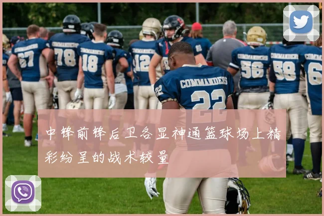 中锋前锋后卫各显神通篮球场上精彩纷呈的战术较量