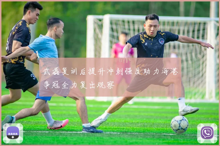 武磊复训后提升冲刺强度助力海港争冠全力复出观察