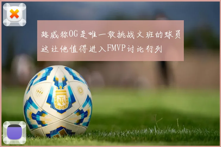 路威称OG是唯一敢挑战文班的球员这让他值得进入FMVP讨论行列