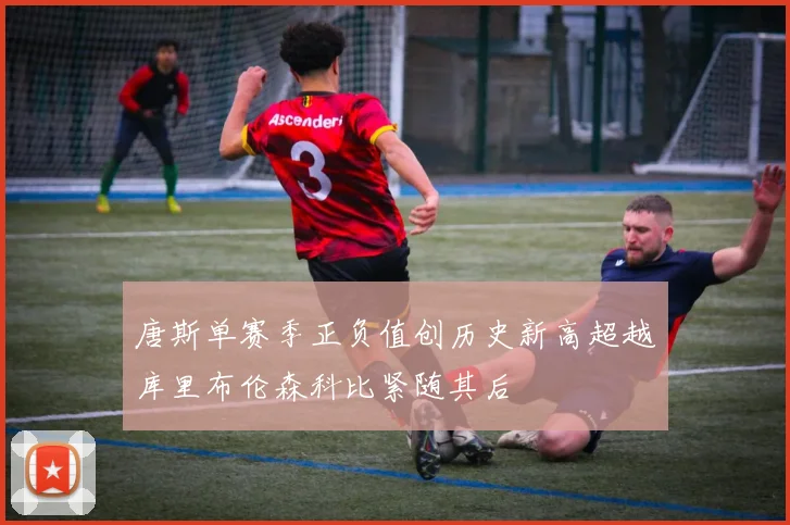 唐斯单赛季正负值创历史新高超越库里布伦森科比紧随其后