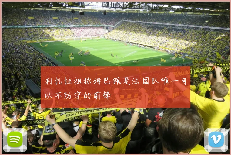 利扎拉祖称姆巴佩是法国队唯一可以不防守的前锋