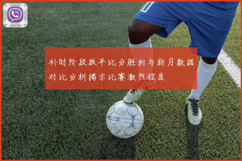 补时阶段扳平比分胜利与新月数据对比分析揭示比赛激烈程度
