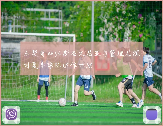 东契奇回归斯洛文尼亚与管理层探讨夏季球队运作计划