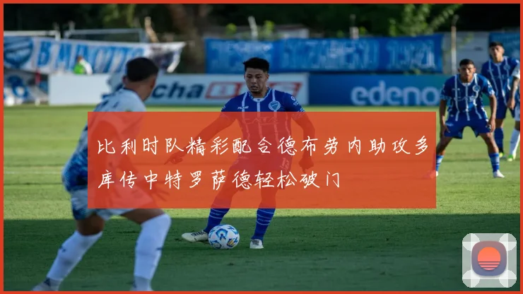 比利时队精彩配合德布劳内助攻多库传中特罗萨德轻松破门