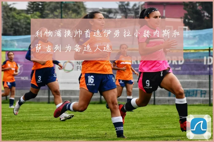 利物浦换帅首选伊劳拉小赫内斯和萨吉列为备选人选