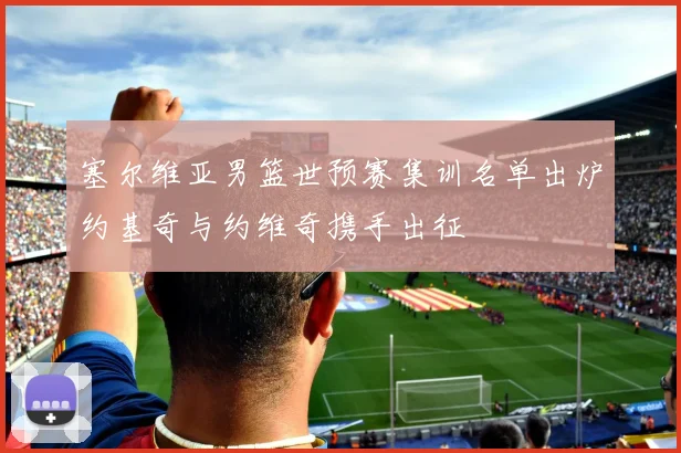 塞尔维亚男篮世预赛集训名单出炉约基奇与约维奇携手出征