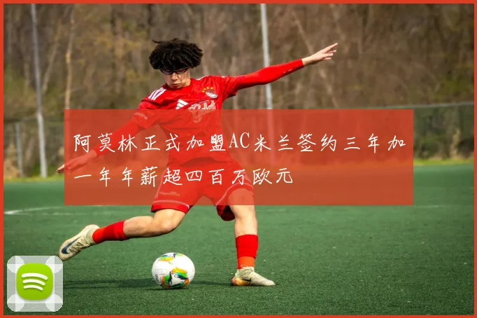 阿莫林正式加盟AC米兰签约三年加一年年薪超四百万欧元