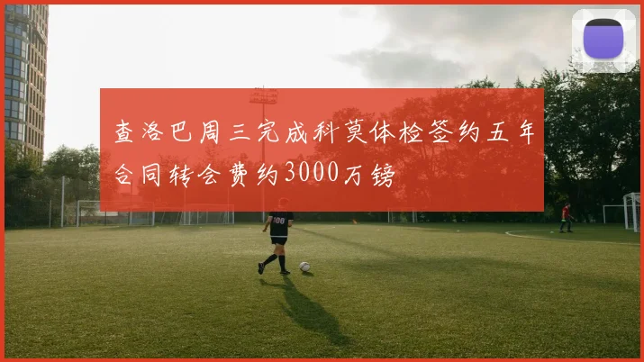 查洛巴周三完成科莫体检签约五年合同转会费约3000万镑