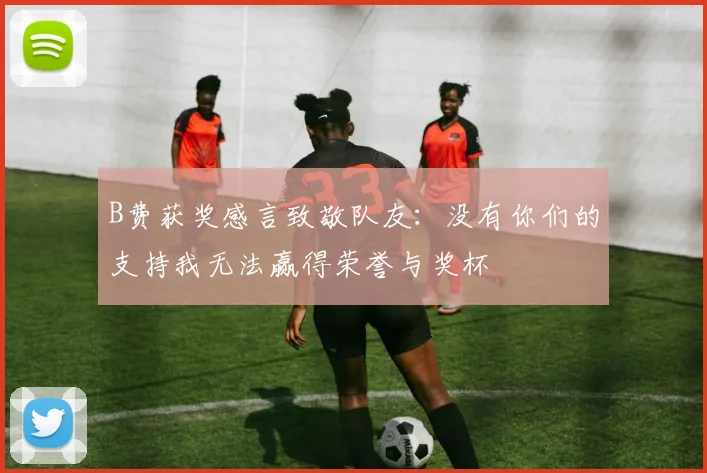 B费获奖感言致敬队友：没有你们的支持我无法赢得荣誉与奖杯
