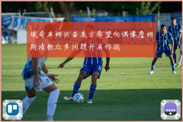埃奇库姆兴奋表示希望向偶像詹姆斯请教众多问题并肩作战