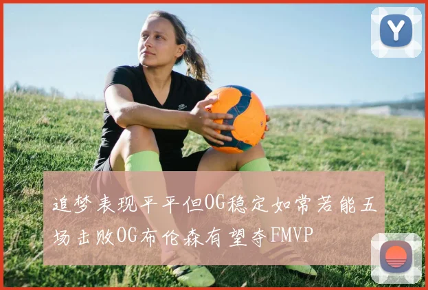 追梦表现平平但OG稳定如常若能五场击败OG布伦森有望夺FMVP