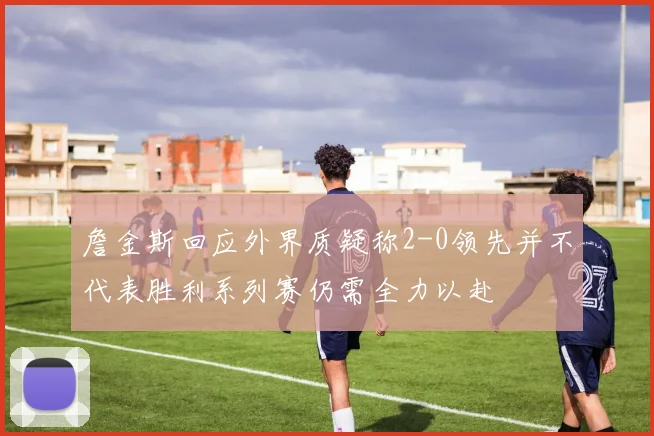 詹金斯回应外界质疑称2-0领先并不代表胜利系列赛仍需全力以赴