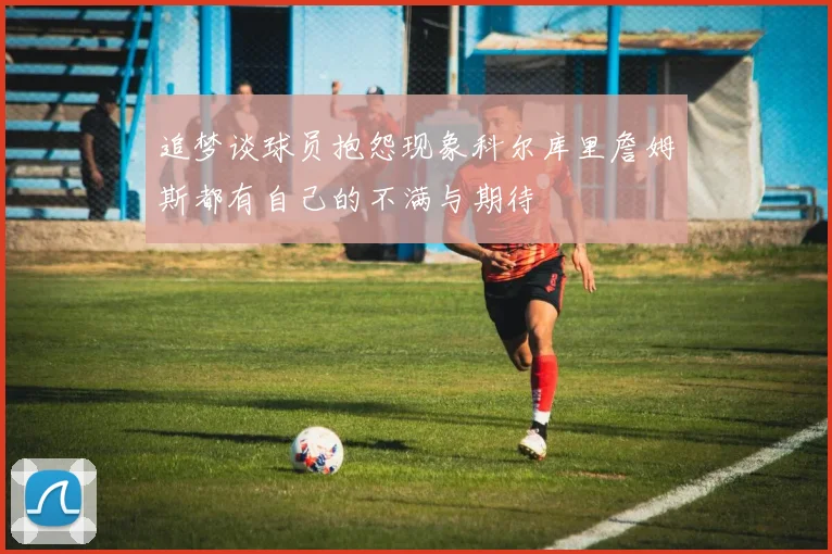 追梦谈球员抱怨现象科尔库里詹姆斯都有自己的不满与期待